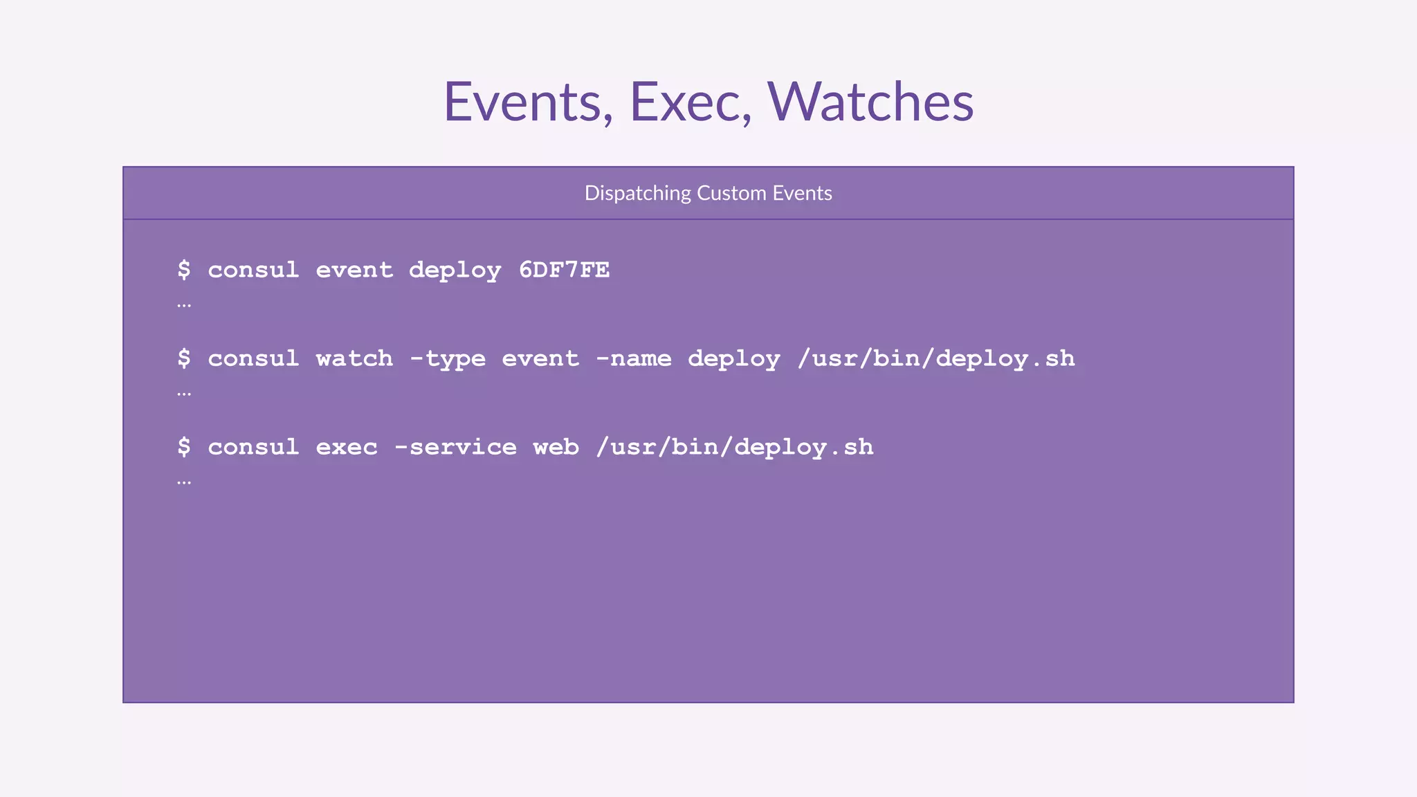 Events,  Exec,  Watches
Dispatching  Custom  Events
$ consul event deploy 6DF7FE
…
$ consul watch -type event -name deploy /usr/bin/deploy.sh
…
$ consul exec -service web /usr/bin/deploy.sh
…
 