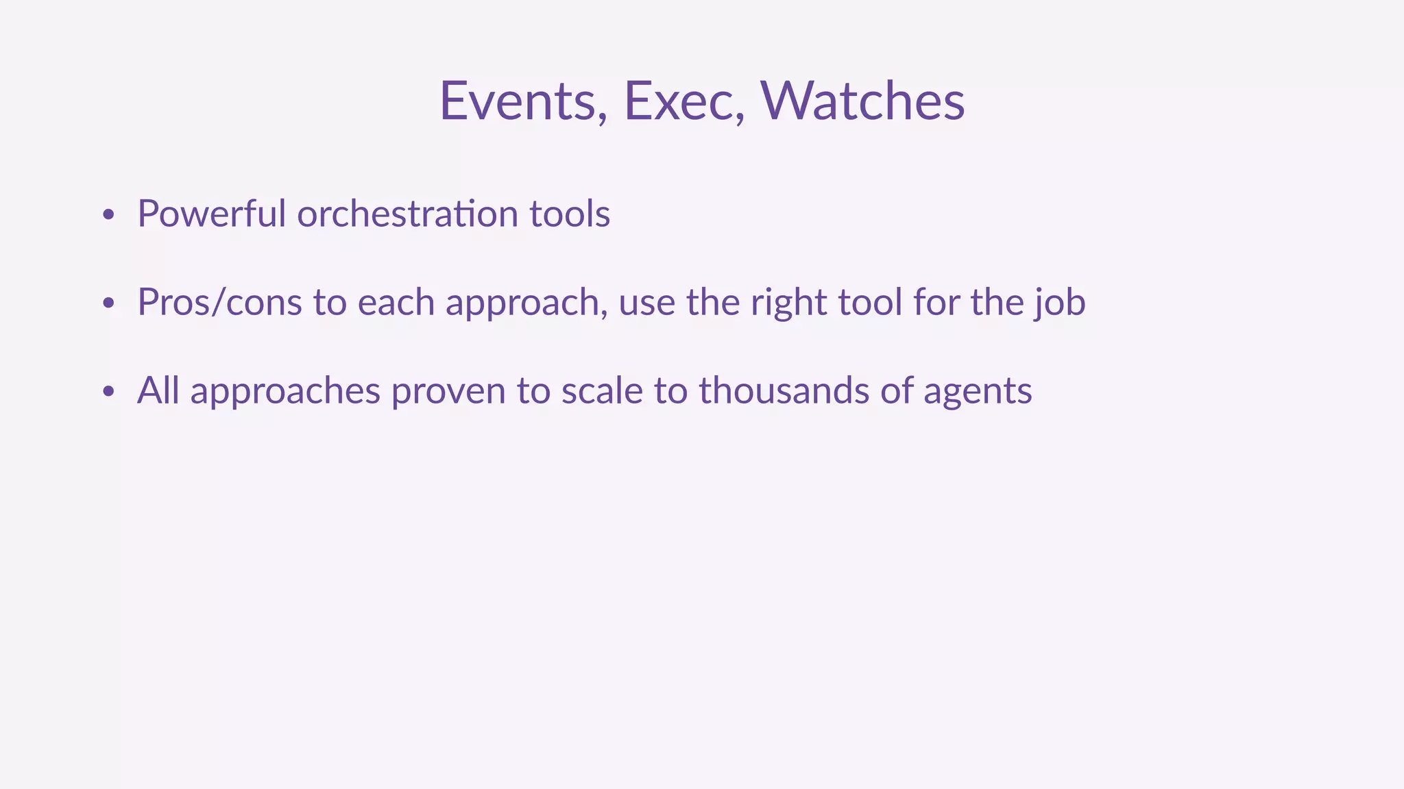 Events,  Exec,  Watches
• Powerful  orchestra'on  tools  
• Pros/cons  to  each  approach,  use  the  right  tool  for  the  job  
• All  approaches  proven  to  scale  to  thousands  of  agents
 