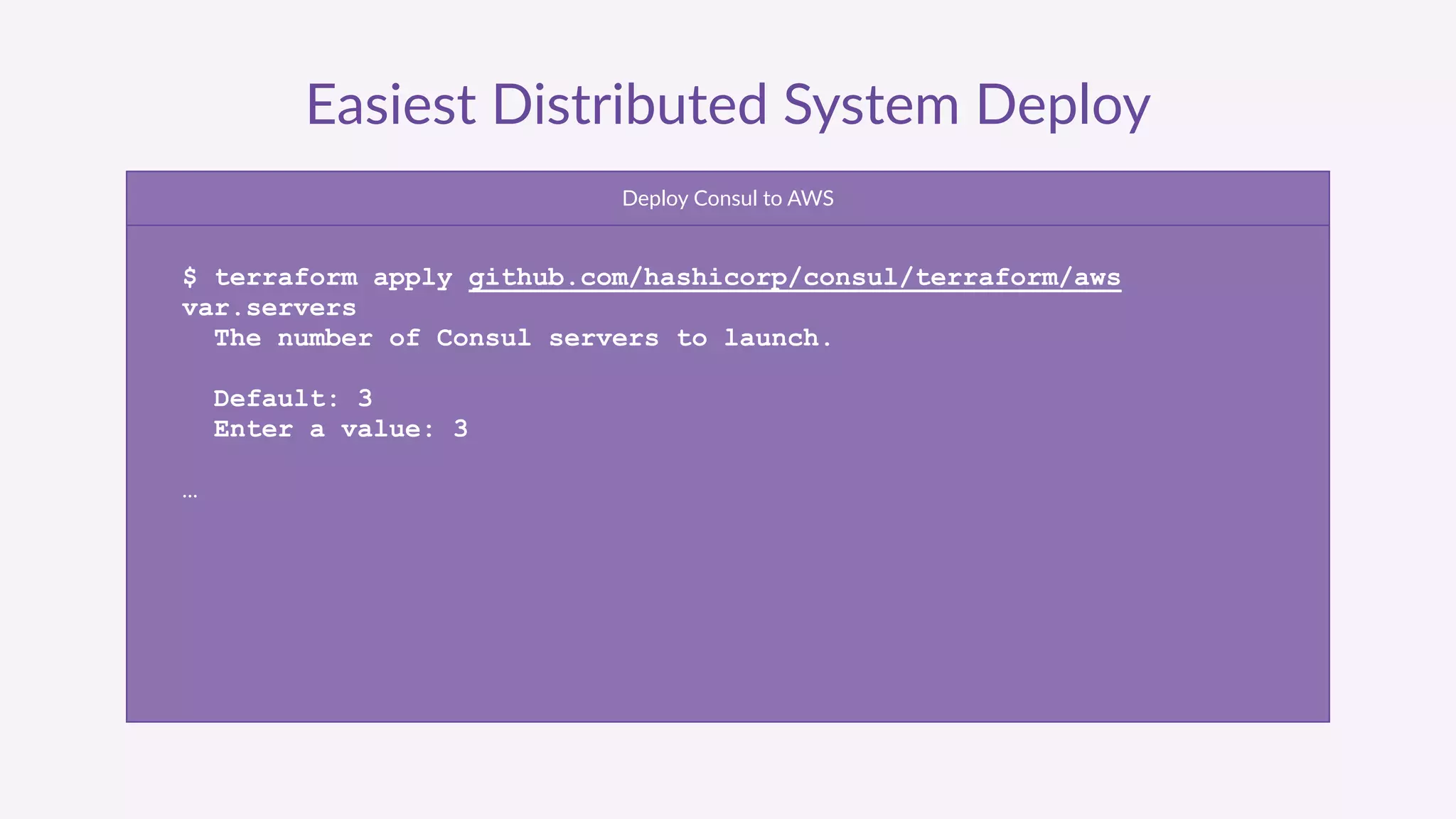 Easiest  Distributed  System  Deploy
Deploy  Consul  to  AWS
$ terraform apply github.com/hashicorp/consul/terraform/aws
var.servers
The number of Consul servers to launch.
Default: 3
Enter a value: 3
…
 