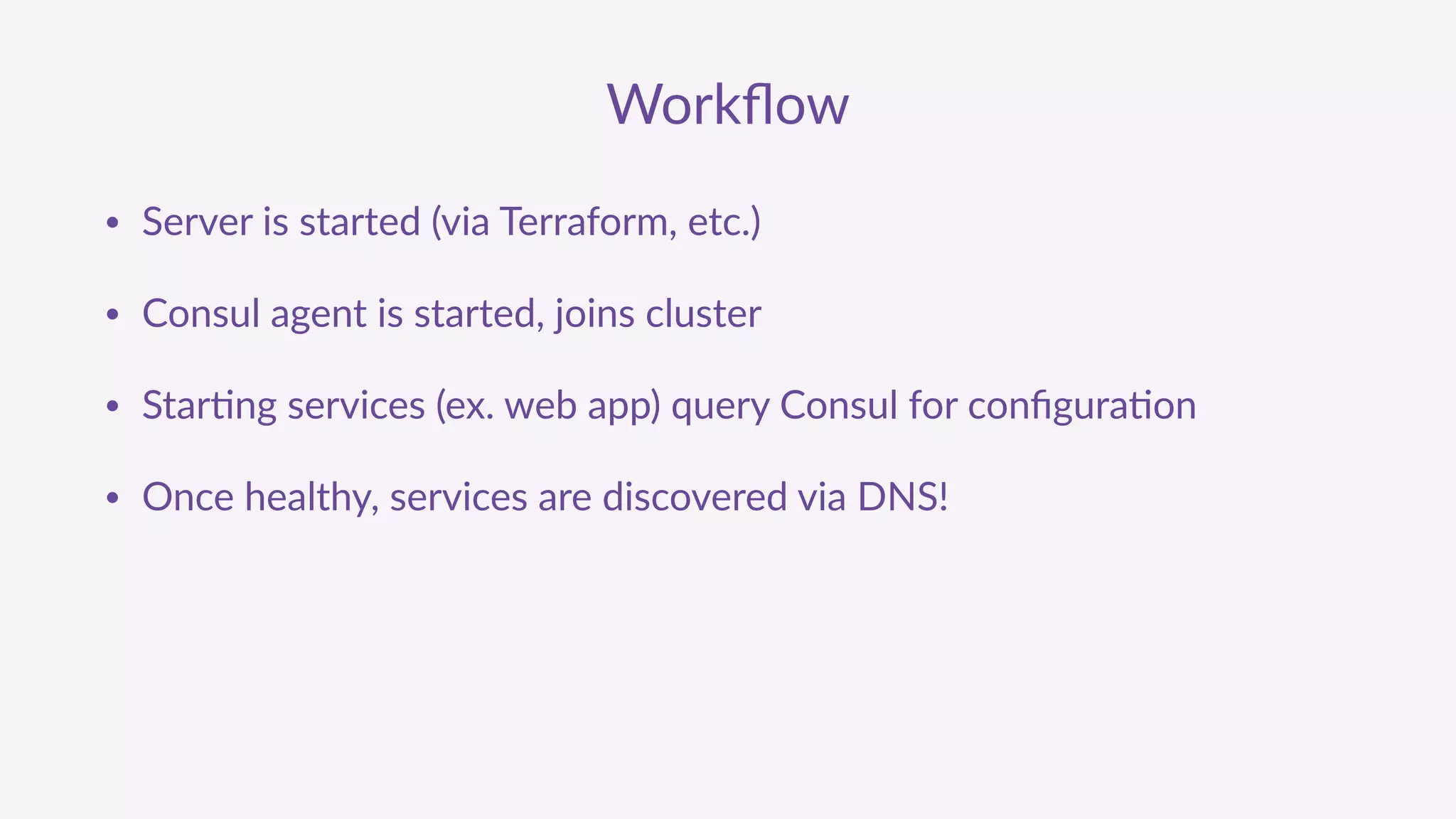 Workﬂow
• Server  is  started  (via  Terraform,  etc.)  
• Consul  agent  is  started,  joins  cluster  
• Star'ng  services  (ex.  web  app)  query  Consul  for  conﬁgura'on  
• Once  healthy,  services  are  discovered  via  DNS!
 