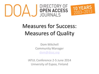 Measures for Success:
Measures of Quality
Dom Mitchell
Community Manager
dom@doaj.org
IATUL Conference 2-5 June 2014
University of Espoo, Finland
 