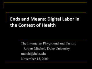 Ends and Means: Digital Labor in the Context of Health The Internet as Playground and Factory    Robert Mitchell, Duke University rmitch@duke.edu    November 13, 2009 