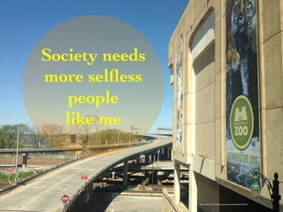 Society needs 
more selfless 
people 
like me 
Photo Credit (J. G. Mitchell, personal photograph, April 2013) 
 