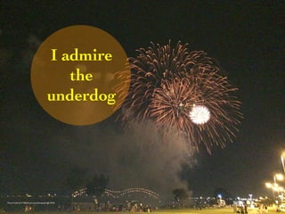 I admire 
the 
underdog 
Photo Credit (J. G. Mitchell, personal photograph, July 2014) 
 