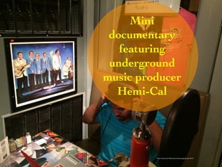 Mini 
documentary 
featuring 
underground 
music producer 
Hemi-Cal 
Photo Credit (J. G. Mitchell, personal photograph, July 2014) 
 