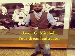 Jason G. Mitchell, 
Your dream cultivator 
Photo Credit (J. G. Mitchell, personal photograph, May 2013) 
 