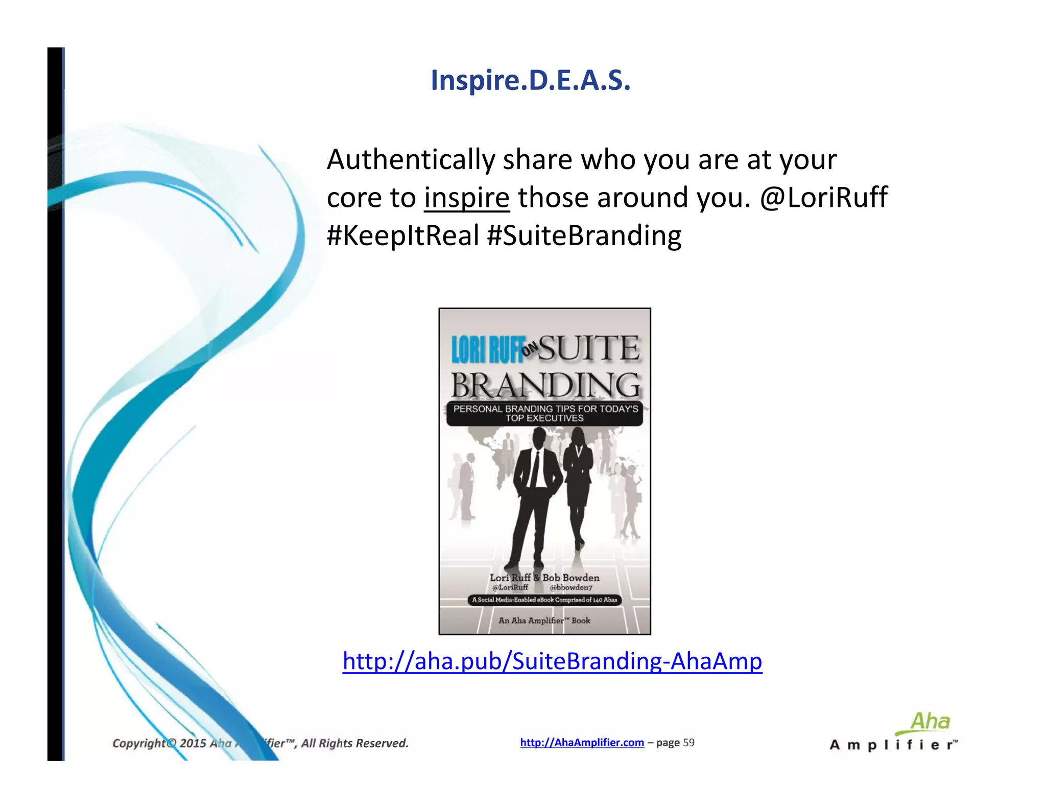 Authentically share who you are at your
core to inspire those around you. @LoriRuff
#KeepItReal #SuiteBranding
Inspire.D.E.A.S.
http://AhaAmplifier.com – page 59Copyright© 2015 Aha Amplifier™, All Rights Reserved.
http://aha.pub/SuiteBranding-AhaAmp
 