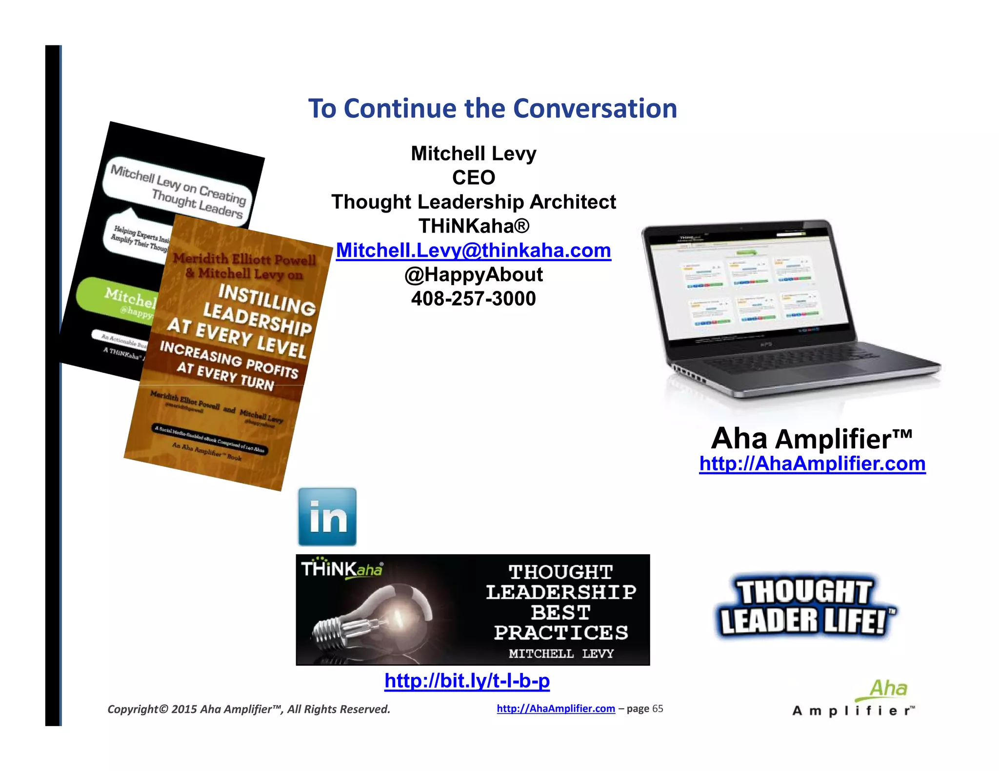 To Continue the Conversation
Mitchell Levy
CEO
Thought Leadership Architect
THiNKaha®
Mitchell.Levy@thinkaha.com
@HappyAbout
408-257-3000
http://AhaAmplifier.com – page 65Copyright© 2015 Aha Amplifier™, All Rights Reserved.
http://bit.ly/t-l-b-p
Aha Amplifier™
http://AhaAmplifier.com
 