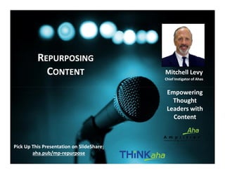 http://AhaAmplifier.com – page 1
Copyright© 2016 THiNKaha®,
All Rights Reserved.
Mitchell Levy
Chief Instigator of Ahas
REPURPOSING
CONTENT
Pick Up This Presentation on SlideShare:
aha.pub/mp-repurpose
Empowering
Thought
Leaders with
Content
 