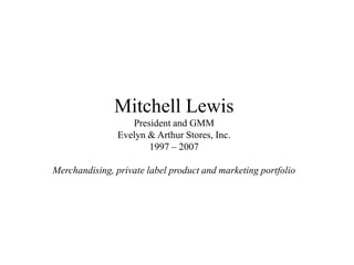 Mitchell LewisPresident and GMM Evelyn & Arthur Stores, Inc.     1997 – 2007Merchandising, private label product and marketing portfolio 