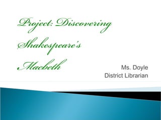 Project: Discovering
Shakespeare’s
Macbeth                  Ms. Doyle
                  District Librarian
 