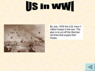US in WWI By July, 1918 the U.S. have 1 million troops in the war. The plan is to cut off the German rail lines that supply their troops. 