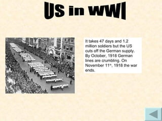 It takes 47 days and 1.2 million soldiers but the US cuts off the German supply. By October, 1918 German lines are crumbling. On November 11 th , 1918 the war ends. US in WWI 