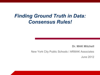 Finding Ground Truth in Data:
      Consensus Rules!



                                   Dr. MAK Mitchell
       New York City Public Schools / Consensus NOW!
                                          June 2012
 