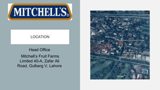 LOCATION
Head Office
Mitchell’s Fruit Farms
Limited 40-A, Zafar Ali
Road, Gulberg V, Lahore
 