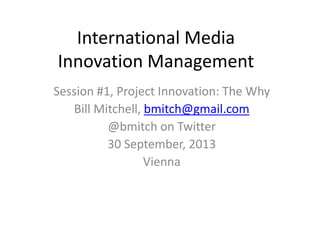 International Media
Innovation Management
Session #1, Project Innovation: The Why
Bill Mitchell, bmitch@gmail.com
@bmitch on Twitter
30 September, 2013
Vienna
 