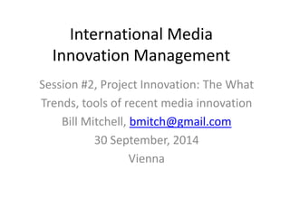 International Media
Innovation Management
Session #2, Project Innovation: The What
Trends, tools of recent media innovation
Bill Mitchell, bmitch@gmail.com
30 September, 2014
Vienna
 