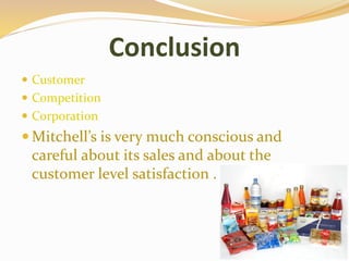 Conclusion
 Customer
 Competition
 Corporation
 Mitchell’s is very much conscious and
careful about its sales and about the
customer level satisfaction .
 