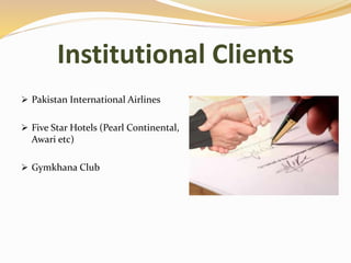 Institutional Clients
 Pakistan International Airlines
 Five Star Hotels (Pearl Continental,
Awari etc)
 Gymkhana Club
 