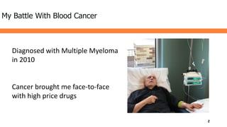 My Battle With Blood Cancer
Diagnosed with Multiple Myeloma
in 2010
Cancer brought me face-to-face
with high price drugs
2
 