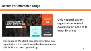 Patients For Affordable Drugs
Only national patient
organization focused
exclusively on policies to
lower Rx prices
Independent: We don’t accept funding from any
organizations that profit from the development or
distribution of prescription drugs 4
 