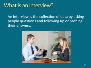An interview is the collection of data by asking
people questions and following up or probing
their answers.
23
 