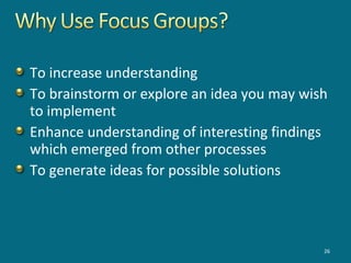 To increase understanding
To brainstorm or explore an idea you may wish
to implement
Enhance understanding of interesting findings
which emerged from other processes
To generate ideas for possible solutions
26
 