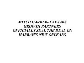 MITCH GARBER- CAESARS
GROWTH PARTNERS
OFFICIALLY SEAL THE DEAL ON
HARRAH'S NEW ORLEANS
 
