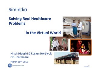 SimIndia
Solving Real Healthcare
Problems

             in the Virtual World




Mitch Higashi & Ruslan Horblyuk
GE Healthcare
March 26th, 2012
                                           1/
                                    3/12/2012
 