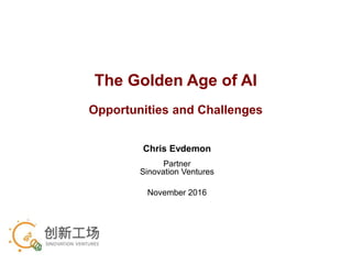 The Golden Age of AI
Opportunities and Challenges
Chris Evdemon
Partner
Sinovation Ventures
November 2016
 