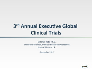 3rd$Annual$Execu.ve$Global$
Clinical$Trials$
Mitchell(Katz,(Ph.D.(
Execu3ve(Director,(Medical(Research(Opera3ons(
Purdue(Pharma(L.P.(
September(2012(
 