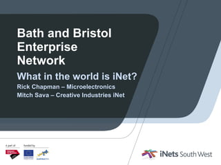 Bath and Bristol Enterprise Network What in the world is iNet? Rick Chapman – Microelectronics Mitch Sava – Creative Industries iNet 