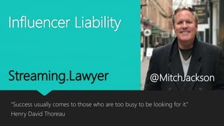 Influencer Liability
“Success usually comes to those who are too busy to be looking for it.”
Henry David Thoreau
@MitchJacksonStreaming.Lawyer
 