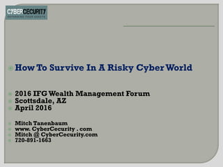  How To Survive In A Risky CyberWorld
 2016 IFG Wealth Management Forum
 Scottsdale, AZ
 April 2016
 Mitch Tanenbaum
 www. CyberCecurity . com
 Mitch @ CyberCecurity.com
 720-891-1663
 