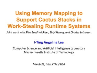 Using Memory Mapping to Support Cactus Stacks in Work-Stealing Runtime SystemsJoint work with Silas Boyd-Wickizer, Zhiyi Huang, and Charles LeisersonI-Ting Angelina LeeComputer Science and Artificial Intelligence LaboratoryMassachusetts Institute of TechnologyMarch 22, Intel XTRL / USA