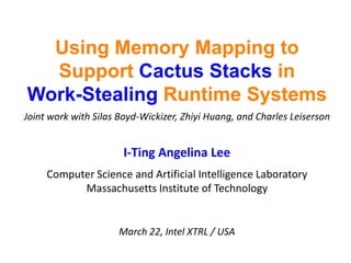 Using Memory Mapping to Support Cactus Stacks in Work-Stealing Runtime SystemsJoint work with Silas Boyd-Wickizer, Zhiyi Huang, and Charles LeisersonI-Ting Angelina LeeComputer Science and Artificial Intelligence LaboratoryMassachusetts Institute of TechnologyMarch 22, Intel XTRL / USA