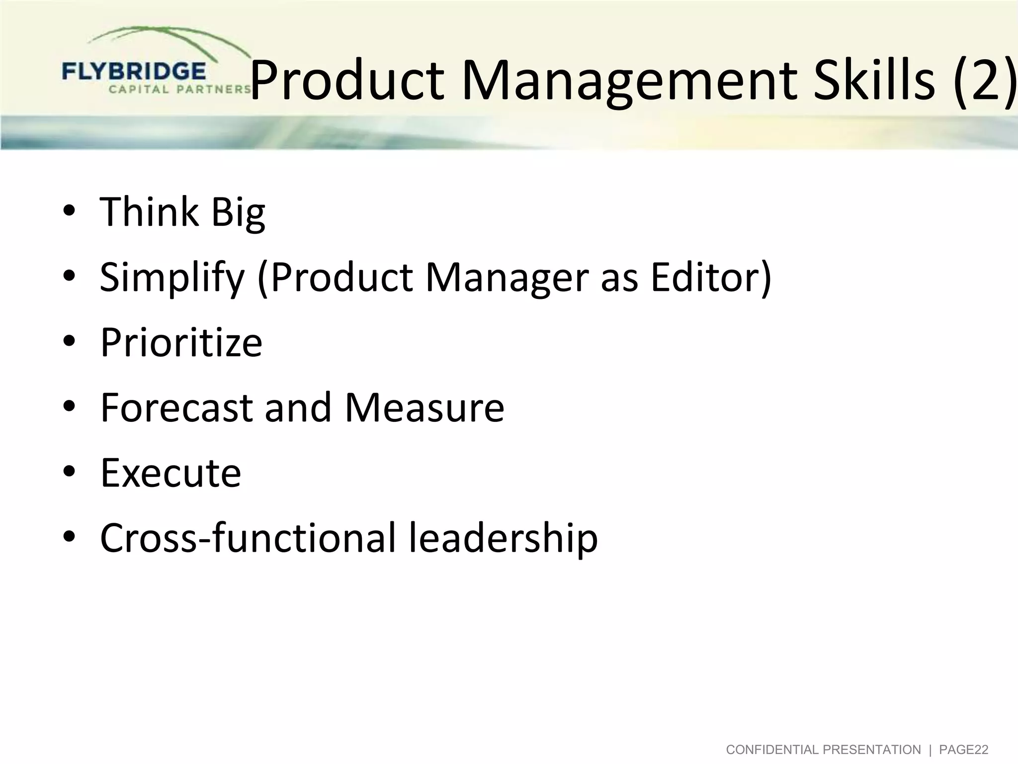 Product Management Skills (2)
•
•
•
•
•
•

Think Big
Simplify (Product Manager as Editor)
Prioritize
Forecast and Measure
Execute
Cross-functional leadership

CONFIDENTIAL PRESENTATION | PAGE22

 