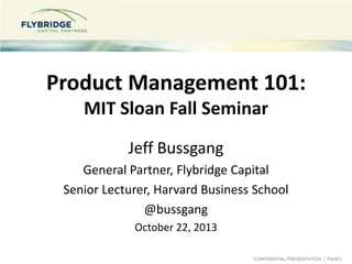 Product Management 101:
MIT Sloan Fall Seminar
Jeff Bussgang
General Partner, Flybridge Capital
Senior Lecturer, Harvard Business School
@bussgang
October 22, 2013
CONFIDENTIAL PRESENTATION | PAGE1

 