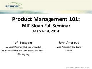 CONFIDENTIAL PRESENTATION | PAGE1
Product Management 101:
MIT Sloan Fall Seminar
March 19, 2014
Jeff Bussgang
General Partner, Flybridge Capital
Senior Lecturer, Harvard Business School
@bussgang
John Andrews
Vice President Products
Oracle
 