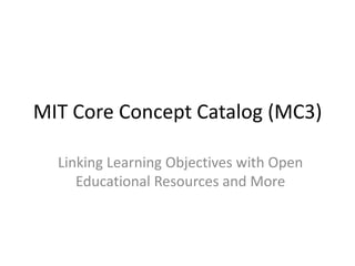 MIT Core Concept Catalog (MC3) Linking Learning Objectives with Open Educational Resources and More 