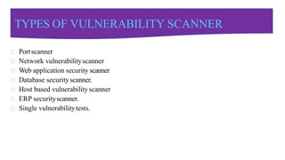 TYPES OF VULNERABILITY SCANNER
Portscanner
Network vulnerabilityscanner
Web application security scanner
Database securityscanner.
Host based vulnerabilityscanner
ERP securityscanner.
Single vulnerabilitytests.
 