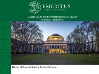 Google	
  Health	
  and	
  Microso2	
  HealthVault	
  Launch	
  
Individual	
  Assignment	
  
Names	
  of	
  the	
  contributors:	
  Enrique	
  Mesones	
  	
  
 
