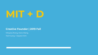 MIT + D
Creative Founder | 2019 Fall
Mikayla Zhang, Irene Wang,
Ted Huang + Dayeon Kim
 