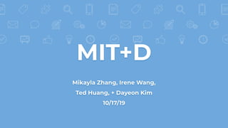 MIT+D
Mikayla Zhang, Irene Wang,
Ted Huang, + Dayeon Kim
10/17/19
 