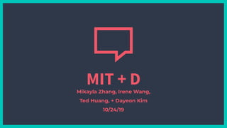 MIT + D
Mikayla Zhang, Irene Wang,
Ted Huang, + Dayeon Kim
10/24/19
 