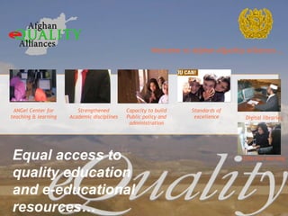 Welcome to Afghan eQuality Alliances …   Digital libraries Effective learning ANGel Center for teaching & learning Strengthened Academic disciplines Standards of excellence eQuality Equal access to quality education and e-educational resources… Capacity to build Public policy and administration 