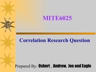 MITE6025 Correlation Research Question Prepared By:  Osbert  ,  Andrew,  Joe and Eagle   