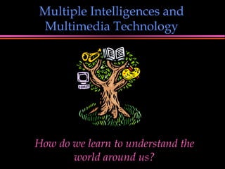 Multiple Intelligences and Multimedia Technology How do we learn to understand the world around us? 