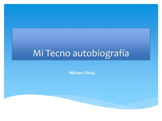 Mi Tecno autobiografía
Miriam Chico.
 