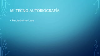 MI TECNO AUTOBIOGRAFÍA
• Por Jerónimo Laso
 